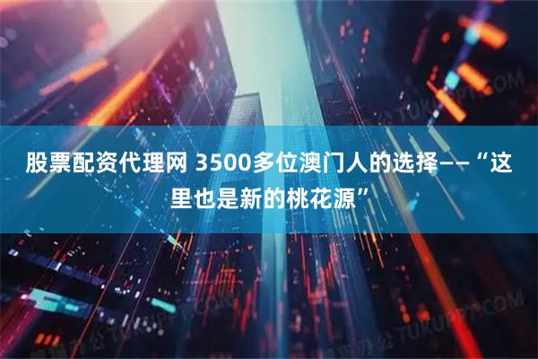 股票配资代理网 3500多位澳门人的选择——“这里也是新的桃花源”