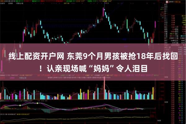 线上配资开户网 东莞9个月男孩被抢18年后找回！认亲现场喊“妈妈”令人泪目