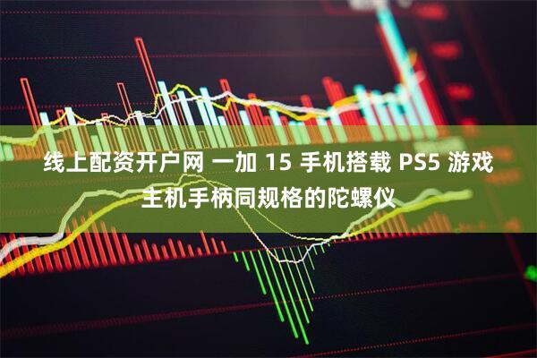 线上配资开户网 一加 15 手机搭载 PS5 游戏主机手柄同规格的陀螺仪