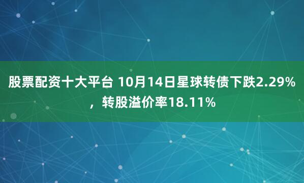 股票配资十大平台 10月14日星球转债下跌2.29%，转股溢价率18.11%