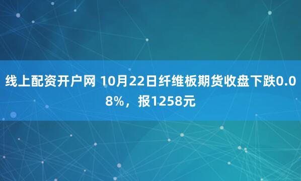 线上配资开户网 10月22日纤维板期货收盘下跌0.08%，报1258元