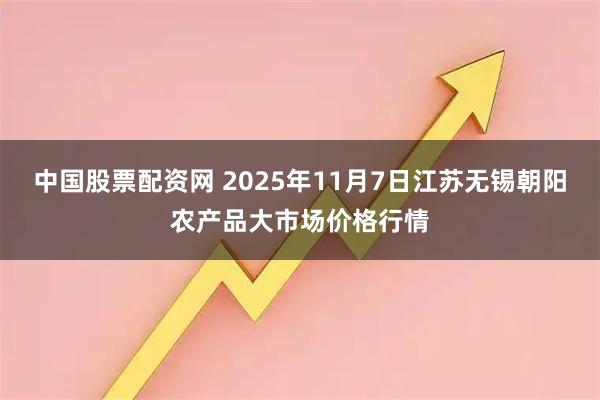 中国股票配资网 2025年11月7日江苏无锡朝阳农产品大市场价格行情