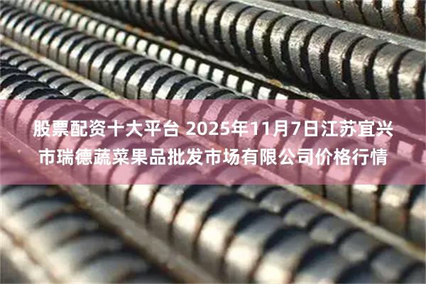股票配资十大平台 2025年11月7日江苏宜兴市瑞德蔬菜果品批发市场有限公司价格行情