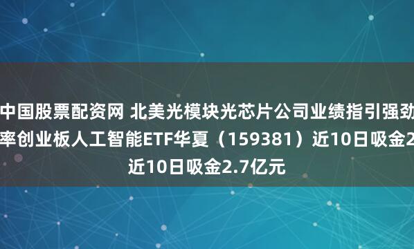 中国股票配资网 北美光模块光芯片公司业绩指引强劲，低费率创业板人工智能ETF华夏（159381）近10日吸金2.7亿元