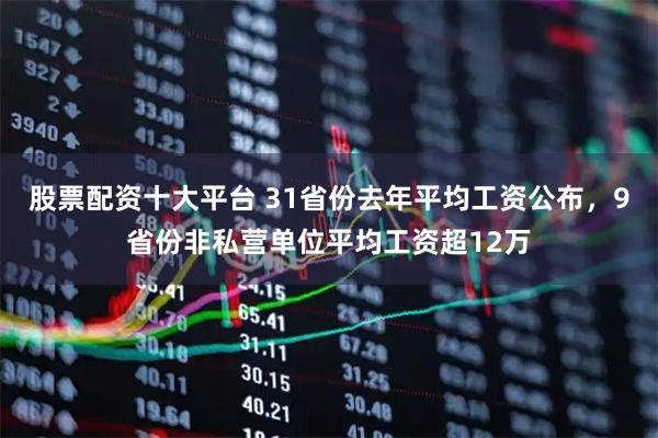股票配资十大平台 31省份去年平均工资公布，9省份非私营单位平均工资超12万