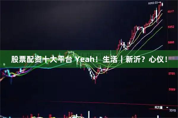 股票配资十大平台 Yeah！生活｜新沂？心仪！