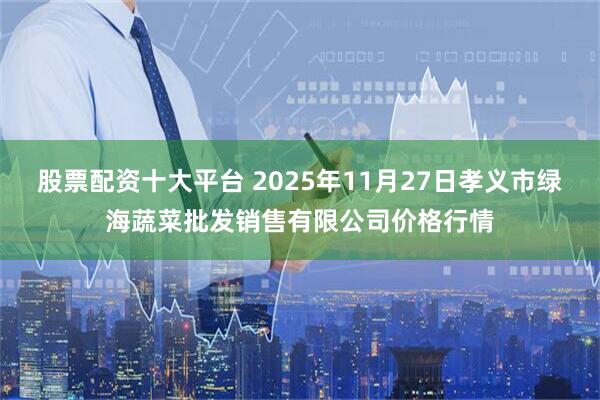 股票配资十大平台 2025年11月27日孝义市绿海蔬菜批发销售有限公司价格行情