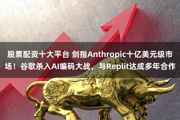 股票配资十大平台 剑指Anthropic十亿美元级市场！谷歌杀入AI编码大战，与Replit达成多年合作