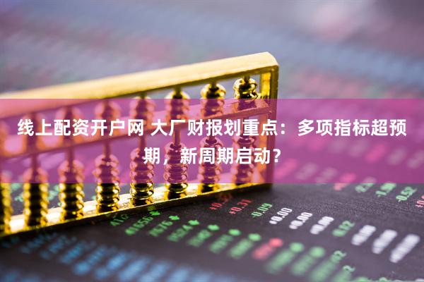 线上配资开户网 大厂财报划重点：多项指标超预期，新周期启动？