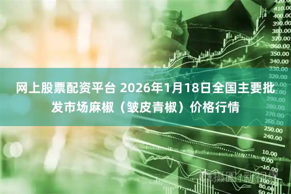 网上股票配资平台 2026年1月18日全国主要批发市场麻椒（皱皮青椒）价格行情