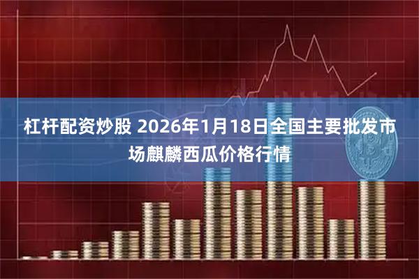 杠杆配资炒股 2026年1月18日全国主要批发市场麒麟西瓜价格行情